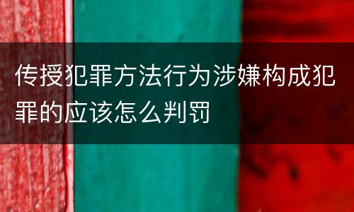 传授犯罪方法行为涉嫌构成犯罪的应该怎么判罚