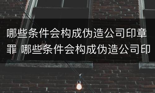 哪些条件会构成伪造公司印章罪 哪些条件会构成伪造公司印章罪行