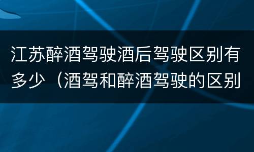 江苏醉酒驾驶酒后驾驶区别有多少（酒驾和醉酒驾驶的区别）