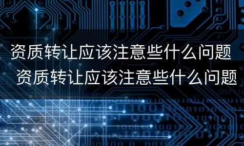 资质转让应该注意些什么问题 资质转让应该注意些什么问题呢