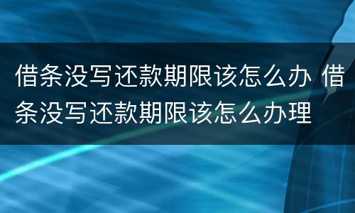 借条没写还款期限该怎么办 借条没写还款期限该怎么办理