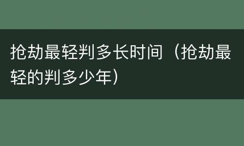 抢劫最轻判多长时间（抢劫最轻的判多少年）