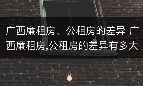 广西廉租房、公租房的差异 广西廉租房,公租房的差异有多大