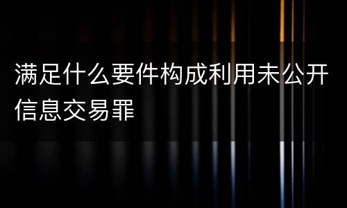 满足什么要件构成利用未公开信息交易罪