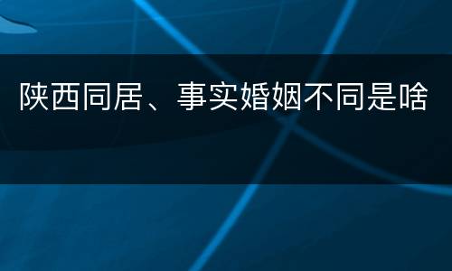 陕西同居、事实婚姻不同是啥