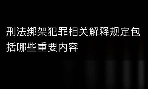 刑法绑架犯罪相关解释规定包括哪些重要内容