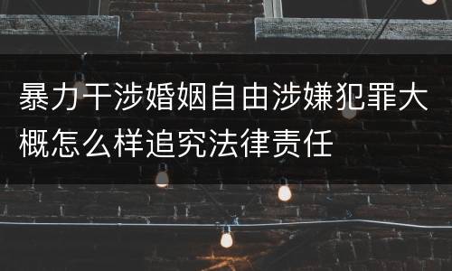 暴力干涉婚姻自由涉嫌犯罪大概怎么样追究法律责任