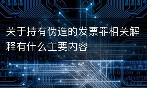 关于持有伪造的发票罪相关解释有什么主要内容