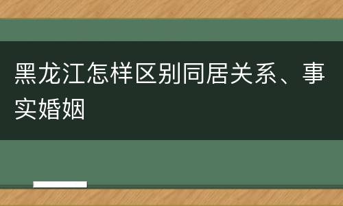 黑龙江怎样区别同居关系、事实婚姻