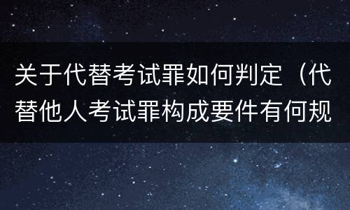 关于代替考试罪如何判定（代替他人考试罪构成要件有何规定）