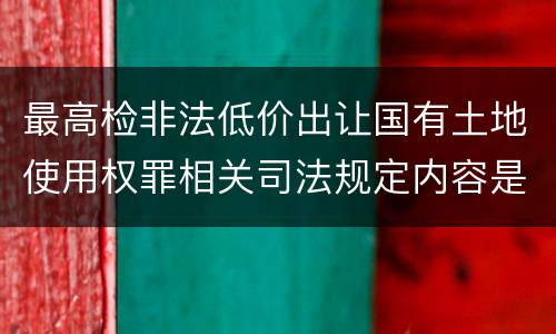 最高检非法低价出让国有土地使用权罪相关司法规定内容是什么