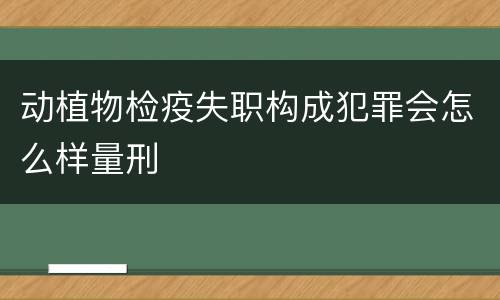 动植物检疫失职构成犯罪会怎么样量刑