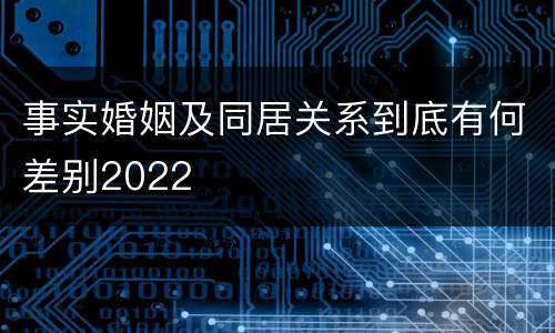 事实婚姻及同居关系到底有何差别2022