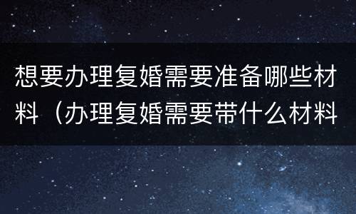 想要办理复婚需要准备哪些材料（办理复婚需要带什么材料）