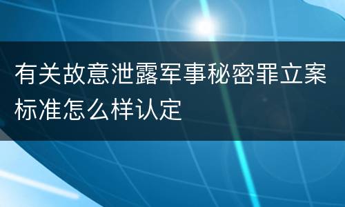 有关故意泄露军事秘密罪立案标准怎么样认定