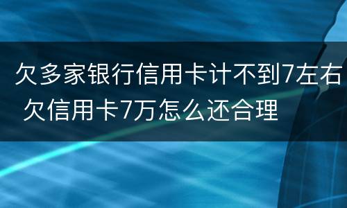 欠多家银行信用卡计不到7左右 欠信用卡7万怎么还合理