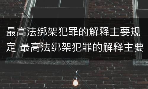 最高法绑架犯罪的解释主要规定 最高法绑架犯罪的解释主要规定是什么