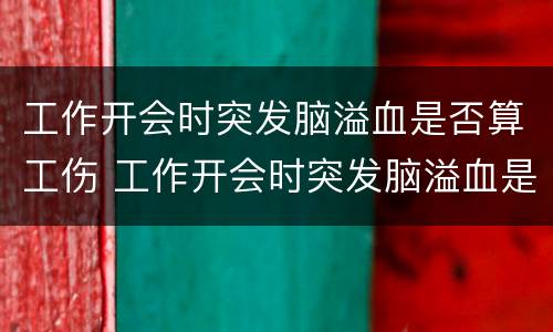 工作开会时突发脑溢血是否算工伤 工作开会时突发脑溢血是否算工伤范围