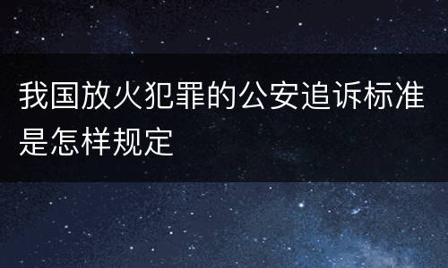 我国放火犯罪的公安追诉标准是怎样规定