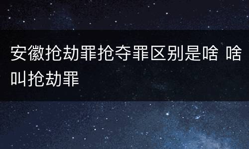 安徽抢劫罪抢夺罪区别是啥 啥叫抢劫罪