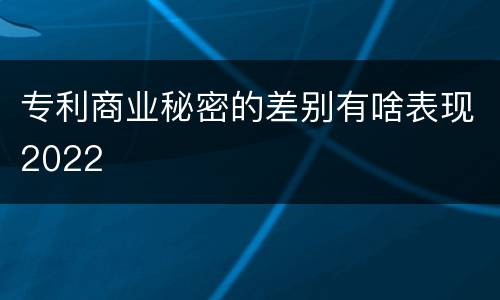 专利商业秘密的差别有啥表现2022