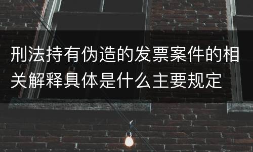 刑法持有伪造的发票案件的相关解释具体是什么主要规定