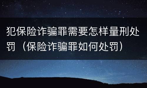 犯保险诈骗罪需要怎样量刑处罚（保险诈骗罪如何处罚）