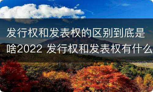 发行权和发表权的区别到底是啥2022 发行权和发表权有什么区别