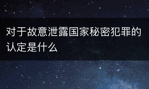 对于故意泄露国家秘密犯罪的认定是什么