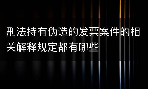 刑法持有伪造的发票案件的相关解释规定都有哪些