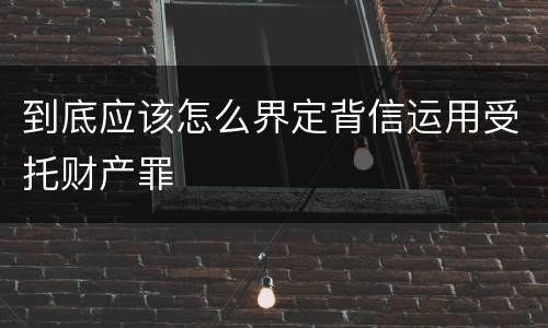 到底应该怎么界定背信运用受托财产罪