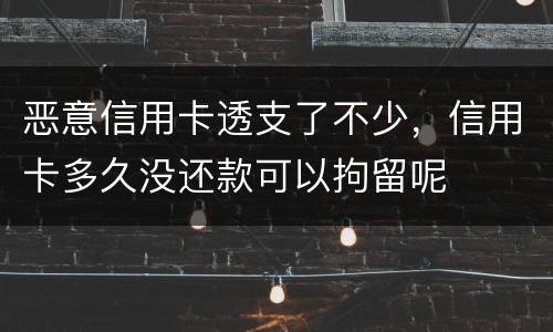 恶意信用卡透支了不少，信用卡多久没还款可以拘留呢