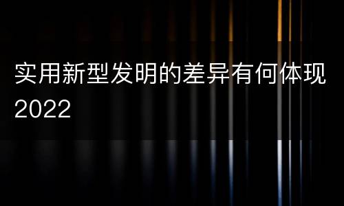 实用新型发明的差异有何体现2022