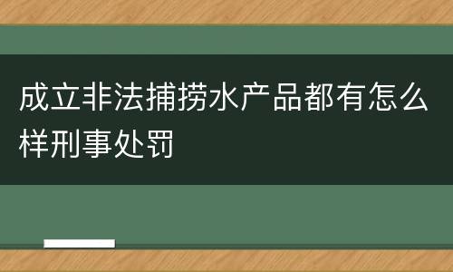 成立非法捕捞水产品都有怎么样刑事处罚