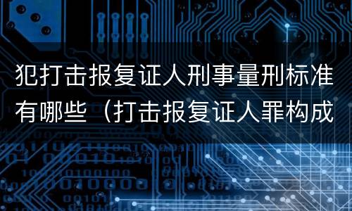 犯打击报复证人刑事量刑标准有哪些（打击报复证人罪构成要件）