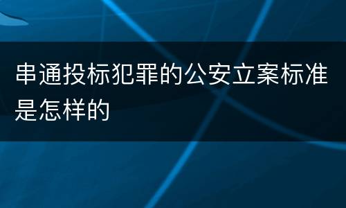 串通投标犯罪的公安立案标准是怎样的