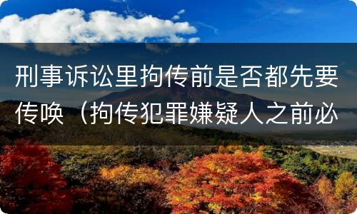 刑事诉讼里拘传前是否都先要传唤（拘传犯罪嫌疑人之前必须先传唤）