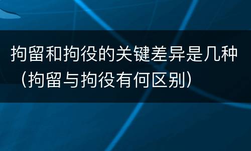 拘留和拘役的关键差异是几种（拘留与拘役有何区别）