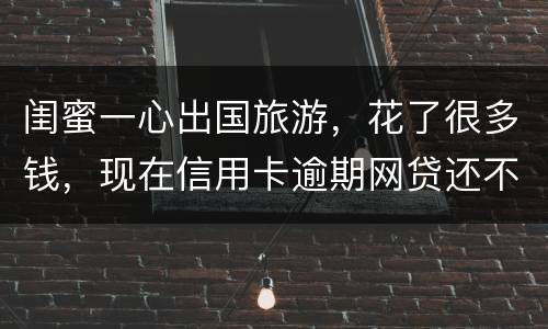 闺蜜一心出国旅游，花了很多钱，现在信用卡逾期网贷还不上怎么办