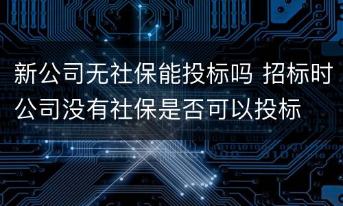 新公司无社保能投标吗 招标时公司没有社保是否可以投标