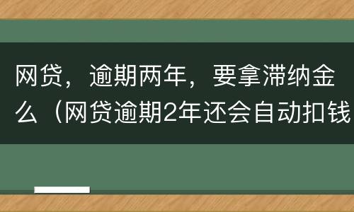 网贷，逾期两年，要拿滞纳金么（网贷逾期2年还会自动扣钱吗）