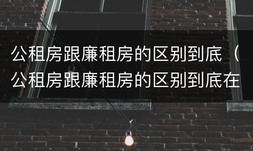 公租房跟廉租房的区别到底（公租房跟廉租房的区别到底在哪里）