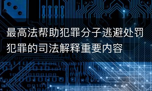 最高法帮助犯罪分子逃避处罚犯罪的司法解释重要内容