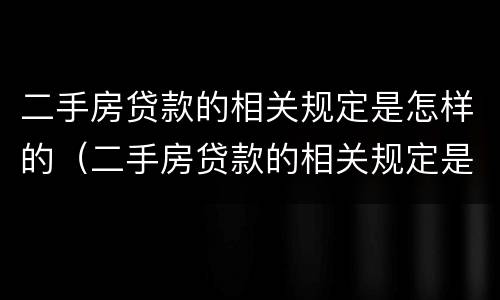 二手房贷款的相关规定是怎样的（二手房贷款的相关规定是怎样的呢）