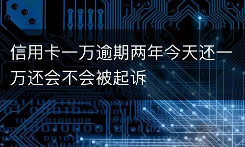 信用卡一万逾期两年今天还一万还会不会被起诉