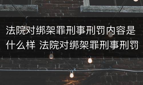 法院对绑架罪刑事刑罚内容是什么样 法院对绑架罪刑事刑罚内容是什么样的