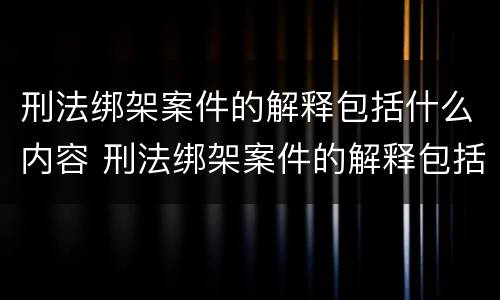 刑法绑架案件的解释包括什么内容 刑法绑架案件的解释包括什么内容和规定