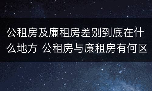 公租房及廉租房差别到底在什么地方 公租房与廉租房有何区别