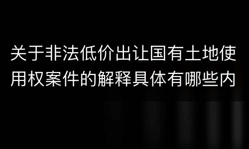 关于非法低价出让国有土地使用权案件的解释具体有哪些内容