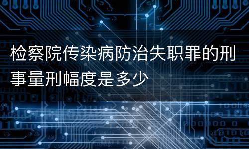 检察院传染病防治失职罪的刑事量刑幅度是多少